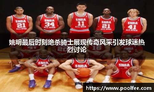 姚明最后时刻绝杀骑士展现传奇风采引发球迷热烈讨论