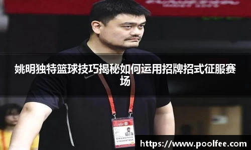 姚明独特篮球技巧揭秘如何运用招牌招式征服赛场