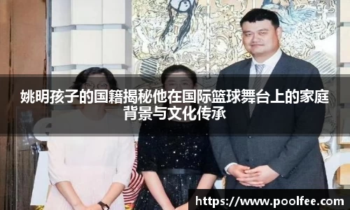 姚明孩子的国籍揭秘他在国际篮球舞台上的家庭背景与文化传承