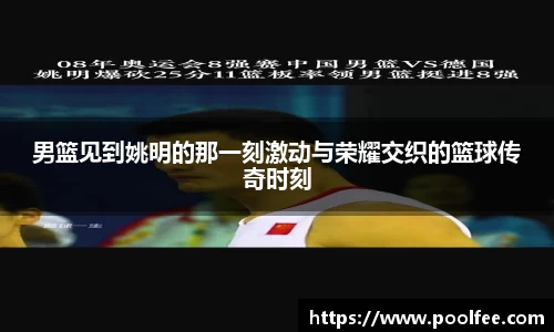 男篮见到姚明的那一刻激动与荣耀交织的篮球传奇时刻
