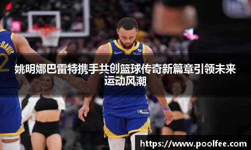 姚明娜巴雷特携手共创篮球传奇新篇章引领未来运动风潮