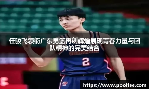 任骏飞领衔广东男篮再创辉煌展现青春力量与团队精神的完美结合